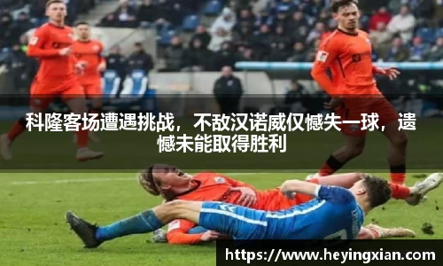 科隆客场遭遇挑战，不敌汉诺威仅憾失一球，遗憾未能取得胜利