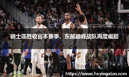 骑士连胜收官本赛季，东部巅峰战队再度崛起