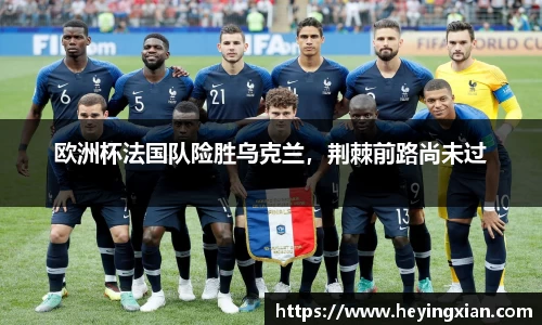 欧洲杯法国队险胜乌克兰，荆棘前路尚未过