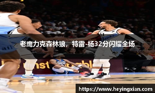 老鹰力克森林狼，特雷-杨32分闪耀全场