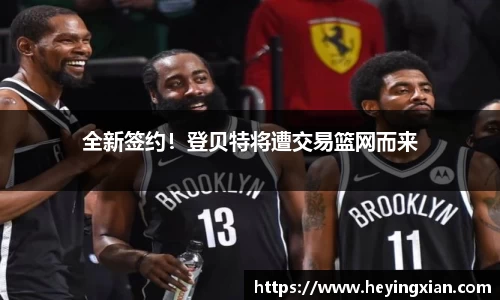 全新签约！登贝特将遭交易篮网而来