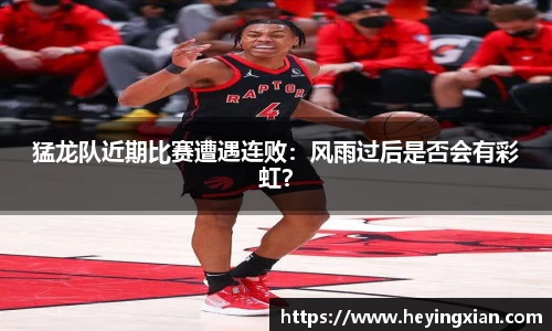 猛龙队近期比赛遭遇连败：风雨过后是否会有彩虹？
