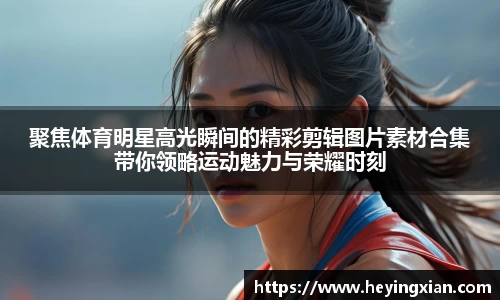 聚焦体育明星高光瞬间的精彩剪辑图片素材合集带你领略运动魅力与荣耀时刻