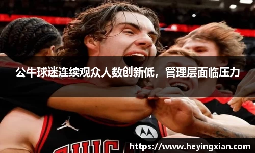 公牛球迷连续观众人数创新低，管理层面临压力