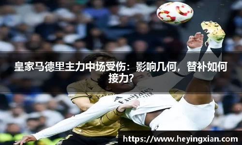 皇家马德里主力中场受伤：影响几何，替补如何接力？