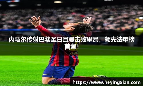 内马尔传射巴黎圣日耳曼击败里昂，领先法甲榜首者！