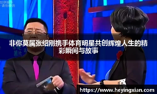 非你莫属张绍刚携手体育明星共创辉煌人生的精彩瞬间与故事