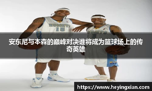 安东尼与本森的巅峰对决谁将成为篮球场上的传奇英雄