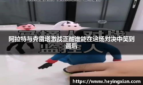 阿拉特与克雷塔激战正酣谁能在这场对决中笑到最后