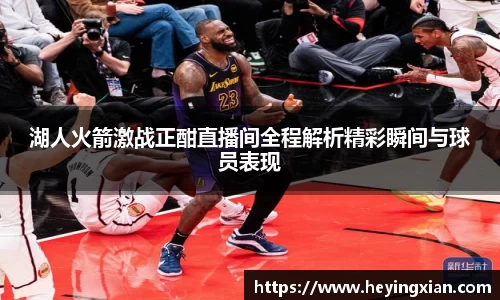 湖人火箭激战正酣直播间全程解析精彩瞬间与球员表现
